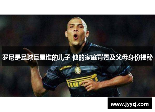 罗尼是足球巨星谁的儿子 他的家庭背景及父母身份揭秘
