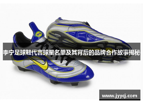 李宁足球鞋代言球星名单及其背后的品牌合作故事揭秘