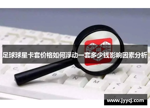 足球球星卡套价格如何浮动一套多少钱影响因素分析