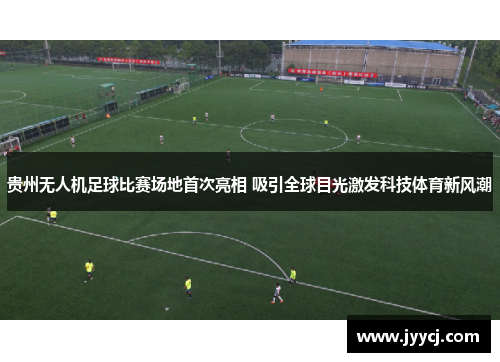 贵州无人机足球比赛场地首次亮相 吸引全球目光激发科技体育新风潮