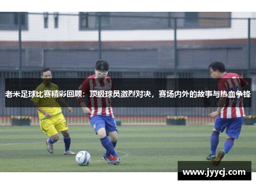 老米足球比赛精彩回顾：顶级球员激烈对决，赛场内外的故事与热血争锋